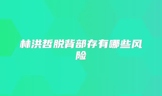 林洪哲脱背部存有哪些风险