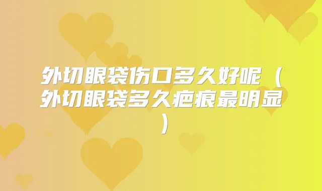 外切眼袋伤口多久好呢（外切眼袋多久疤痕明显）