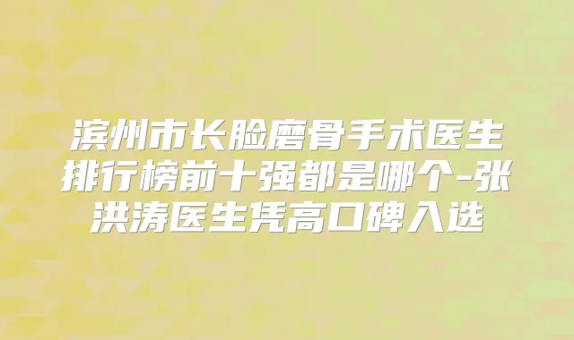 滨州市长脸磨骨手术医生排行榜前十强都是哪个-张洪涛医生凭高口碑入选