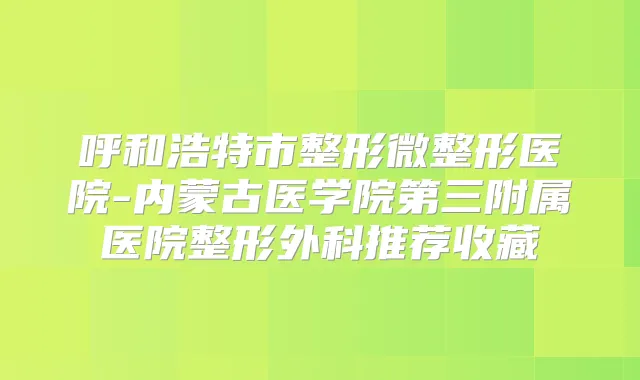 呼和浩特市整形微整形医院-内蒙古医学院第三附属医院整形外科推荐收藏