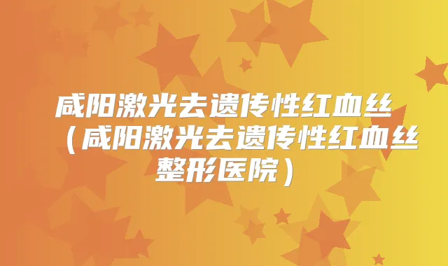 咸阳激光去遗传性红血丝（咸阳激光去遗传性红血丝整形医院）