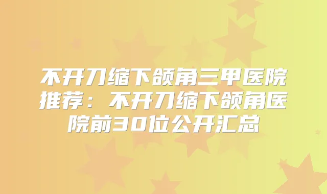 不开刀缩下颌角三甲医院推荐:不开刀缩下颌角医院前30位公开汇总