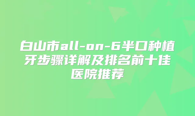 白山市all-on-6半口种植牙步骤详解及排名前十佳医院推荐