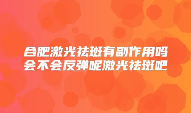 合肥激光祛斑有副作用吗会不会反弹呢激光祛斑吧