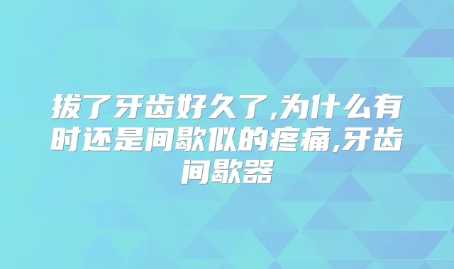 拔了牙齿好久了,为什么有时还是间歇似的疼痛,牙齿间歇器