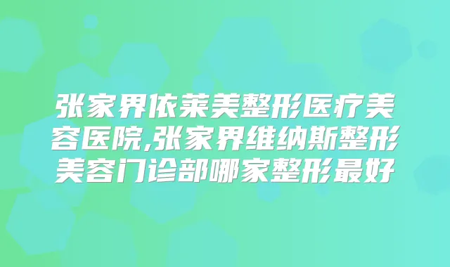张家界依莱美整形医疗美容医院,张家界维纳斯整形美容门诊部哪家整形好