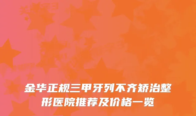 金华正规三甲牙列不齐矫治整形医院推荐及价格一览