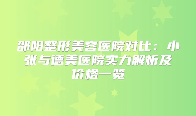 邵阳整形美容医院对比：小张与德美医院实力解析及价格一览