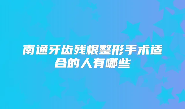 南通牙齿残根整形手术适合的人有哪些
