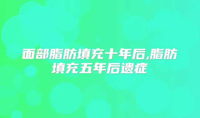 面部脂肪填充十年后,脂肪填充五年后遗症