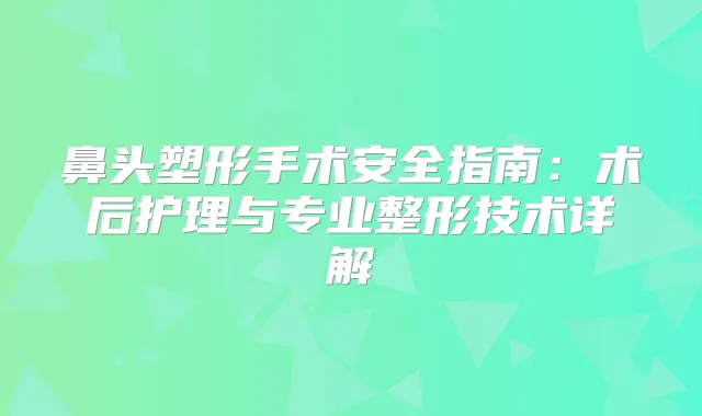 鼻头塑形手术安全指南：术后护理与专业整形技术详解