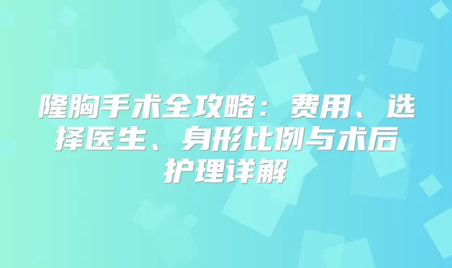 隆胸手术全攻略:费用、选择医生、身形比例与术后护理详解