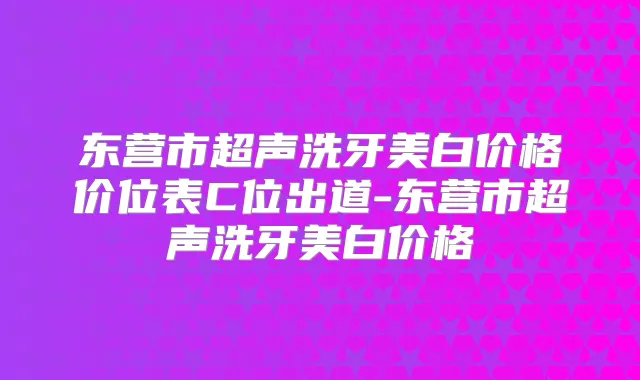 东营市超声洗牙美白价格价位表C位出道-东营市超声洗牙美白价格