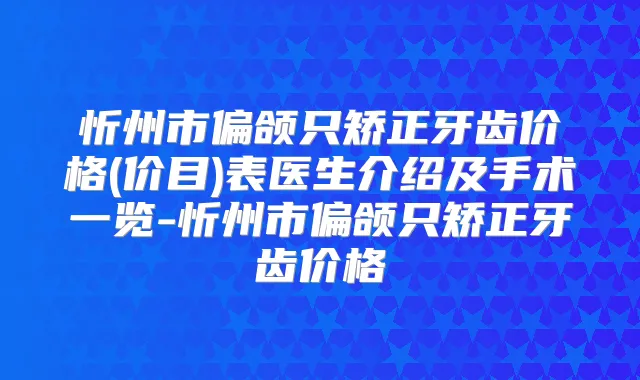 忻州市偏颌只矫正牙齿价格(价目)表医生介绍及手术一览-忻州市偏颌只矫正牙齿价格