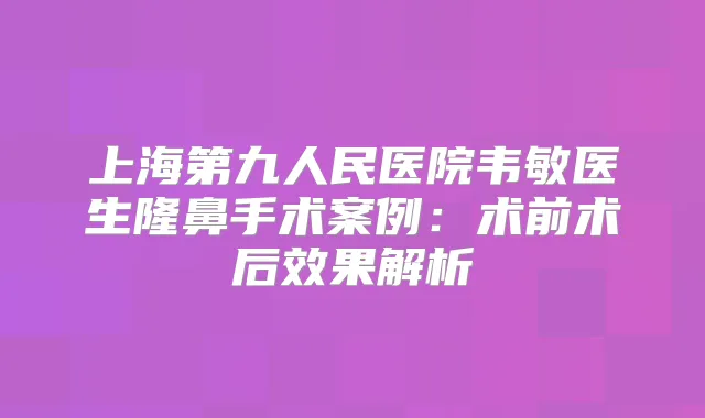 上海第九人民医院韦敏医生隆鼻手术案例:术前术后效果解析