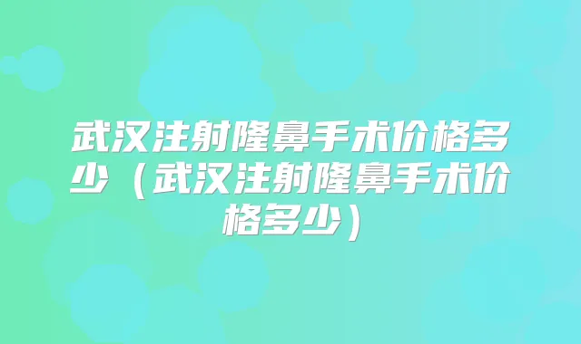 武汉注射隆鼻手术价格多少（武汉注射隆鼻手术价格多少）