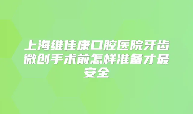 上海维佳康口腔医院牙齿微创手术前怎样准备才安全