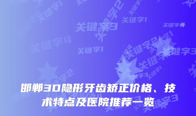 邯郸3D隐形牙齿矫正价格、技术特点及医院推荐一览