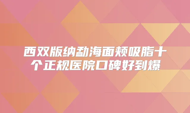 西双版纳勐海面颊吸脂十个正规医院口碑好到爆