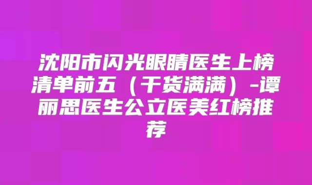 沈阳市闪光眼睛医生上榜清单前五(干货满满)-谭丽思医生公立医美红榜推荐