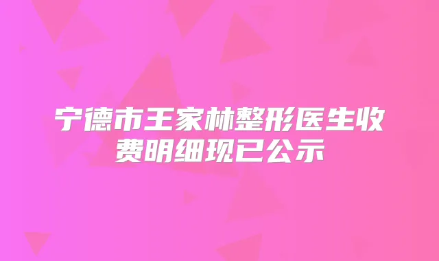 宁德市王家林整形医生收费明细现已公示