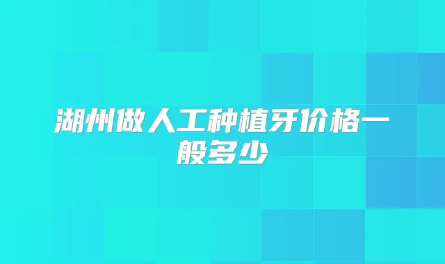 湖州做人工种植牙价格一般多少