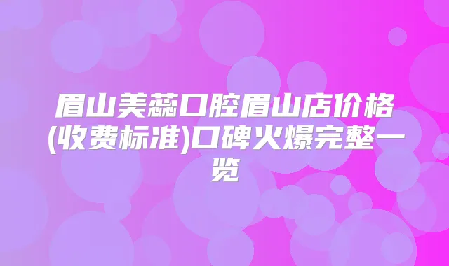 眉山美蕊口腔眉山店价格(收费标准)口碑火爆完整一览