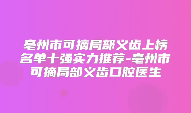 亳州市可摘局部义齿上榜名单十强实力推荐-亳州市可摘局部义齿口腔医生