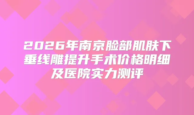 2026年南京脸部肌肤下垂线雕提升手术价格明细及医院实力测评