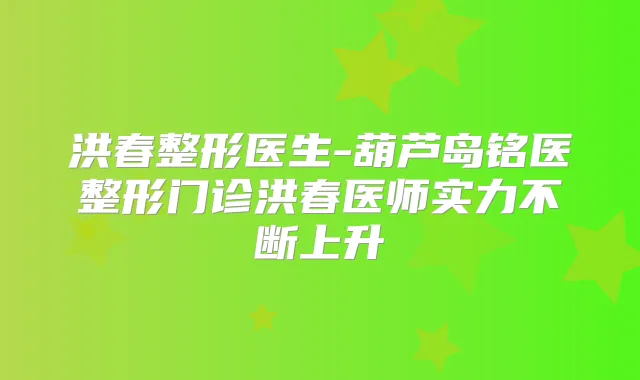 洪春整形医生-葫芦岛铭医整形门诊洪春医师实力不断上升