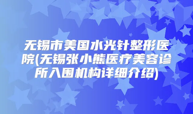 无锡市美国水光针整形医院(无锡张小熊医疗美容诊所入围机构详细介绍)