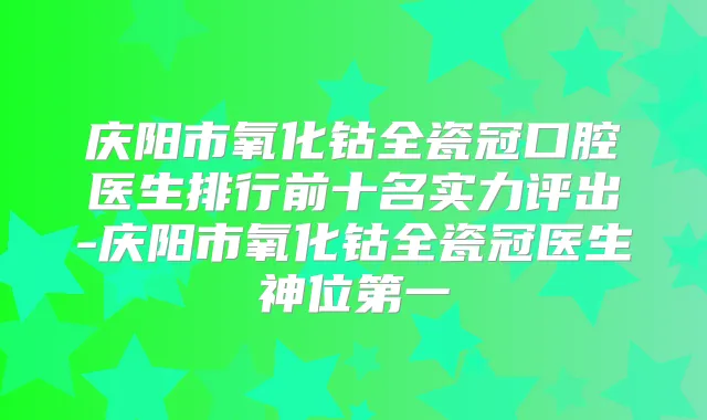 庆阳市氧化钴全瓷冠口腔医生排行前十名实力评出-庆阳市氧化钴全瓷冠医生神位第一