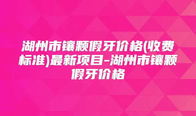 湖州市镶颗假牙价格(收费标准)新项目-湖州市镶颗假牙价格