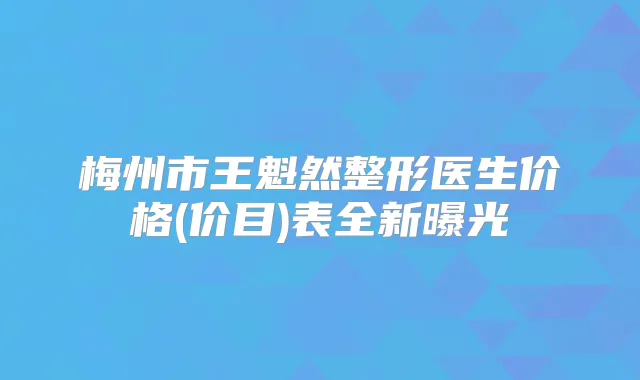 梅州市王魁然整形医生价格(价目)表全新曝光