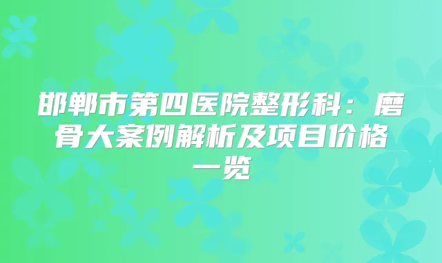 邯郸市第四医院整形科：磨骨大案例解析及项目价格一览