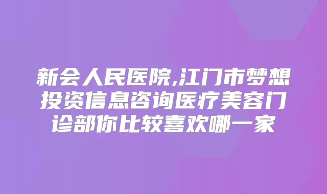 新会人民医院,江门市梦想投资信息咨询医疗美容门诊部你比较喜欢哪一家