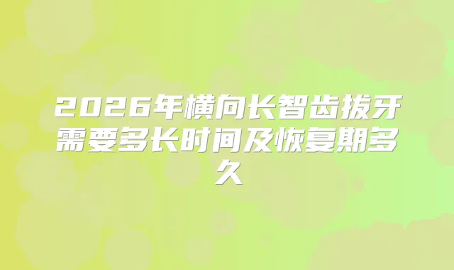 2026年横向长智齿拔牙需要多长时间及恢复期多久