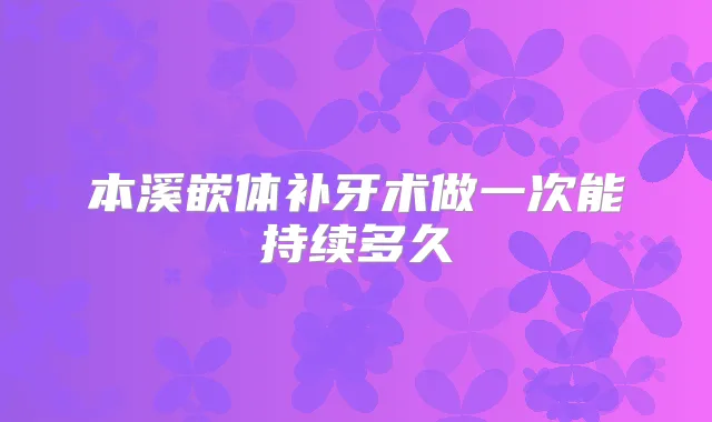 本溪嵌体补牙术做一次能持续多久