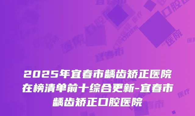 2025年宜春市龋齿矫正医院在榜清单前十综合更新-宜春市龋齿矫正口腔医院