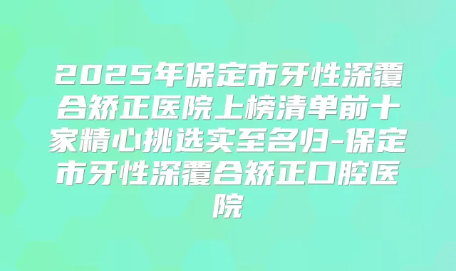 2025年保定市牙性深覆合矫正医院上榜清单前十家精心挑选实至名归-保定市牙性深覆合矫正口腔医院