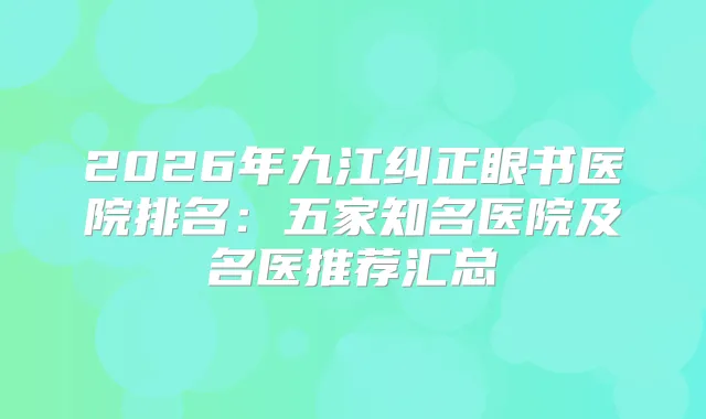 2026年九江纠正眼书医院排名：五家知名医院及名医推荐汇总