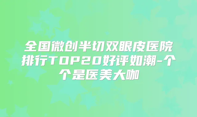 全国微创半切双眼皮医院排行TOP20好评如潮-个个是医美大咖