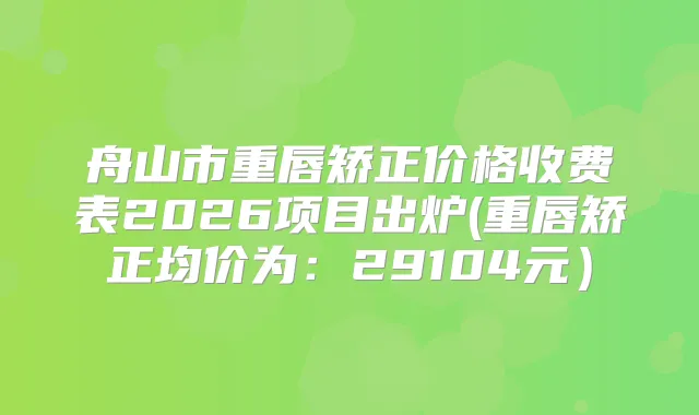 舟山市重唇矫正价格收费表2026项目出炉(重唇矫正均价为：29104元）