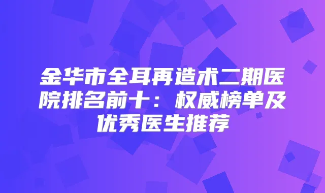 金华市全耳再造术二期医院排名前十:榜单及优秀医生推荐