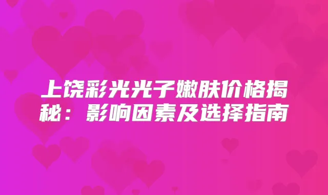 上饶彩光光子嫩肤价格揭秘：影响因素及选择指南