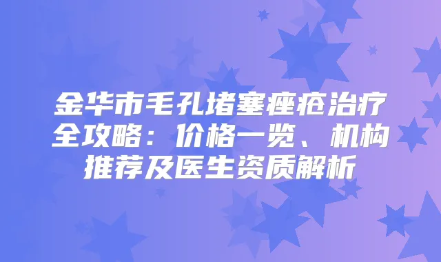 金华市毛孔堵塞痤疮全攻略：价格一览、机构推荐及医生资质解析