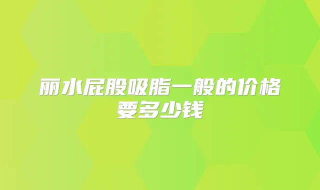 丽水屁股吸脂一般的价格要多少钱