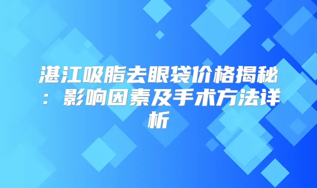 湛江吸脂去眼袋价格揭秘:影响因素及手术方法详析
