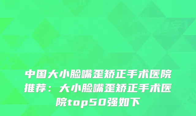 中国大小脸嘴歪矫正手术医院推荐：大小脸嘴歪矫正手术医院top50强如下