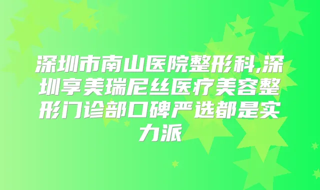深圳市南山医院整形科,深圳享美瑞尼丝医疗美容整形门诊部口碑严选都是实力派